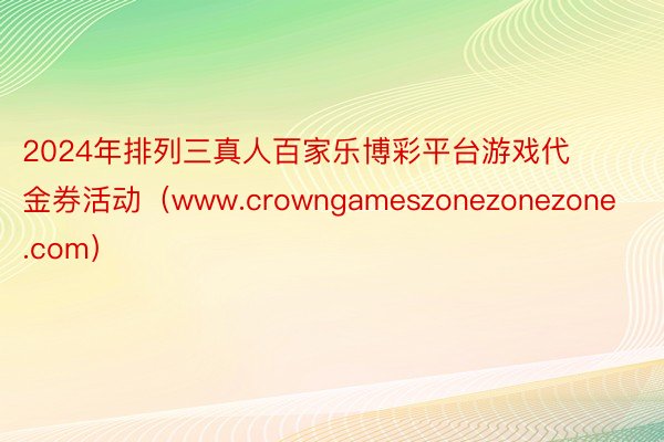 2024年排列三真人百家乐博彩平台游戏代金券活动（www.crowngameszonezonezone.com）