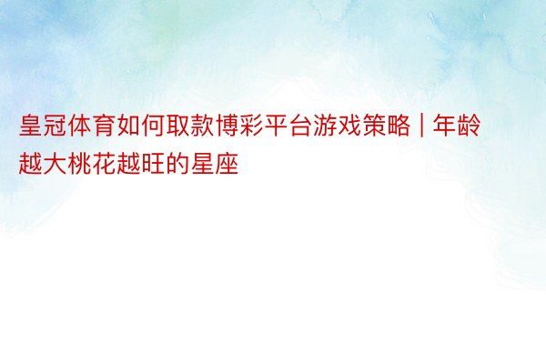 皇冠体育如何取款博彩平台游戏策略 | 年龄越大桃花越旺的星座