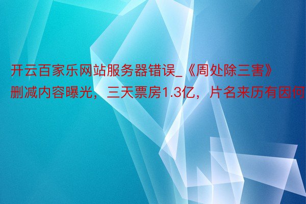 开云百家乐网站服务器错误_《周处除三害》删减内容曝光，三天票房1.3亿，片名来历有因何事