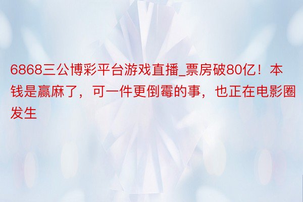 6868三公博彩平台游戏直播_票房破80亿！本钱是赢麻了，可一件更倒霉的事，也正在电影圈发生