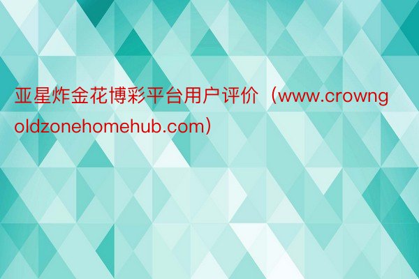 亚星炸金花博彩平台用户评价（www.crowngoldzonehomehub.com）