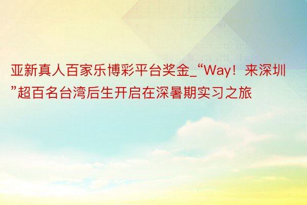 亚新真人百家乐博彩平台奖金_“Way！来深圳”超百名台湾后生开启在深暑期实习之旅