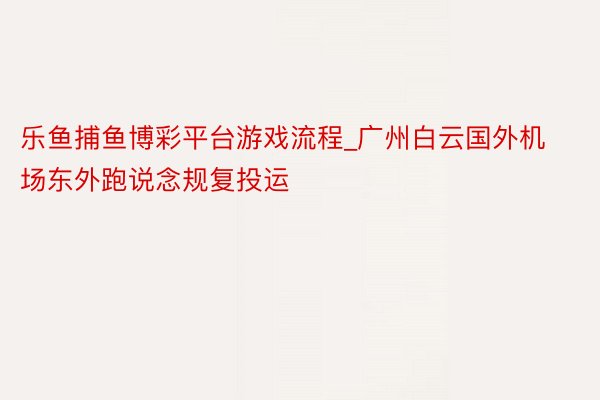 乐鱼捕鱼博彩平台游戏流程_广州白云国外机场东外跑说念规复投运