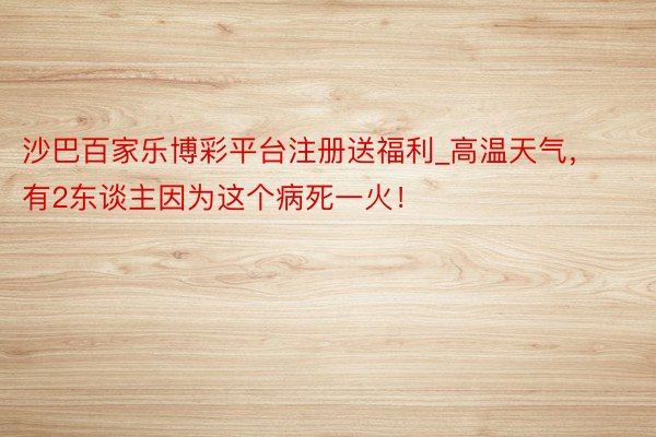 沙巴百家乐博彩平台注册送福利_高温天气，有2东谈主因为这个病死一火！