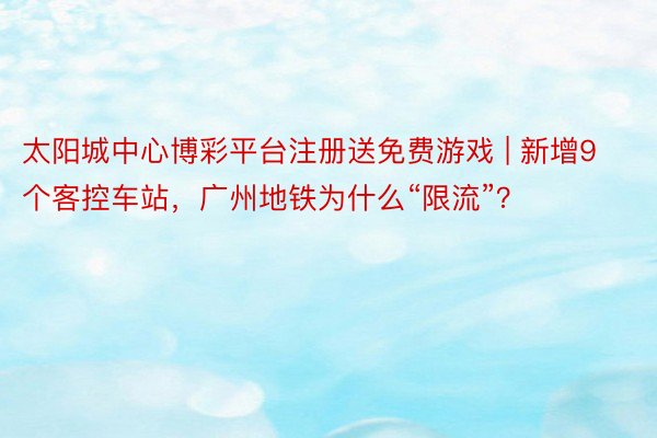 太阳城中心博彩平台注册送免费游戏 | 新增9个客控车站，广州地铁为什么“限流”？