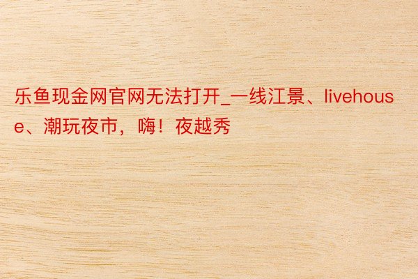 乐鱼现金网官网无法打开_一线江景、livehouse、潮玩夜市，嗨！夜越秀