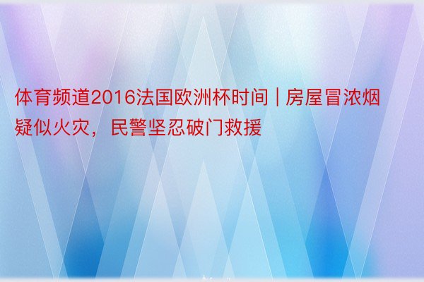 体育频道2016法国欧洲杯时间 | 房屋冒浓烟疑似火灾，民警坚忍破门救援