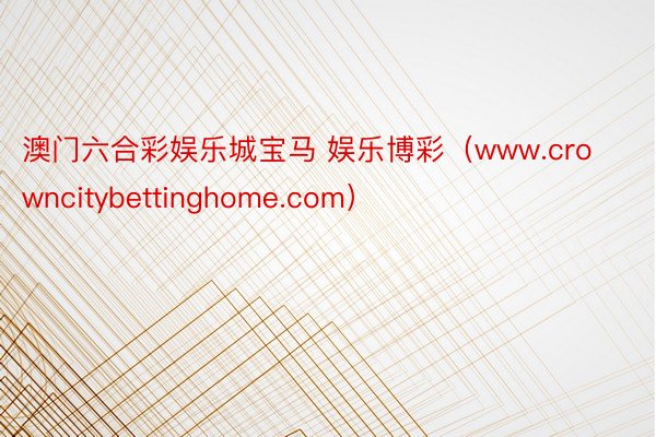 澳门六合彩娱乐城宝马 娱乐博彩（www.crowncitybettinghome.com）