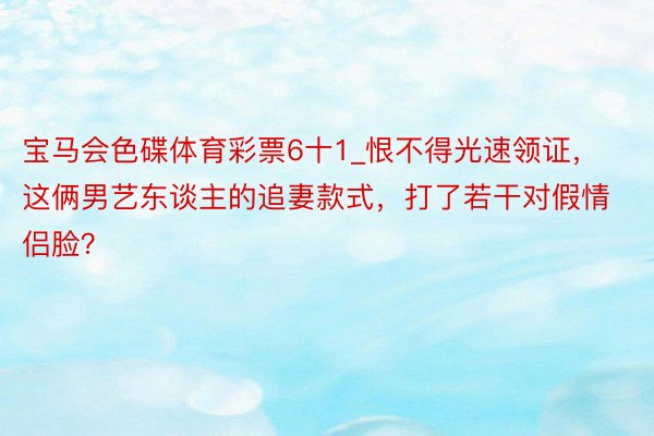 宝马会色碟体育彩票6十1_恨不得光速领证，这俩男艺东谈主的追妻款式，打了若干对假情侣脸？