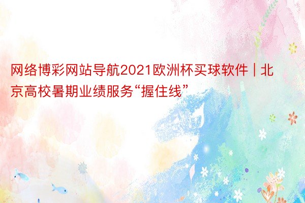 网络博彩网站导航2021欧洲杯买球软件 | 北京高校暑期业绩服务“握住线”