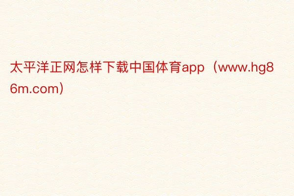 太平洋正网怎样下载中国体育app（www.hg86m.com）