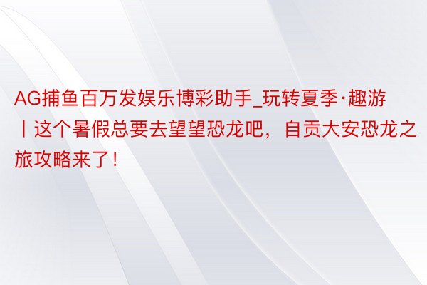 AG捕鱼百万发娱乐博彩助手_玩转夏季·趣游丨这个暑假总要去望望恐龙吧，自贡大安恐龙之旅攻略来了！