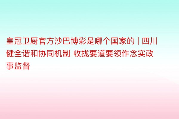 皇冠卫厨官方沙巴博彩是哪个国家的 | 四川健全谐和协同机制 收拢要道要领作念实政事监督