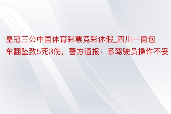 皇冠三公中国体育彩票竞彩休假_四川一面包车翻坠致5死3伤，警方通报：系驾驶员操作不妥