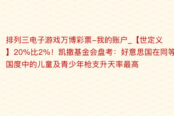 排列三电子游戏万博彩票-我的账户_【世定义】20%比2%！凯撒基金会盘考：好意思国在同等国度中的儿童及青少年枪支升天率最高