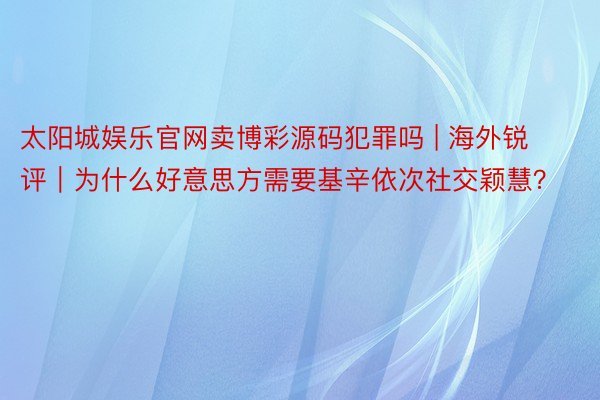 太阳城娱乐官网卖博彩源码犯罪吗 | 海外锐评｜为什么好意思方需要基辛依次社交颖慧？