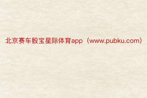 北京赛车骰宝星际体育app（www.pubku.com）