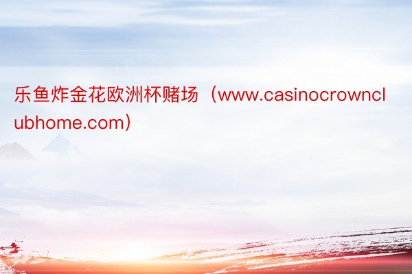 乐鱼炸金花欧洲杯赌场（www.casinocrownclubhome.com）