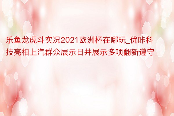 乐鱼龙虎斗实况2021欧洲杯在哪玩_优咔科技亮相上汽群众展示日并展示多项翻新遵守