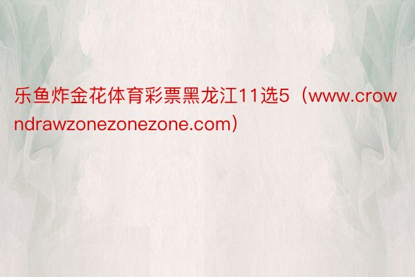 乐鱼炸金花体育彩票黑龙江11选5（www.crowndrawzonezonezone.com）