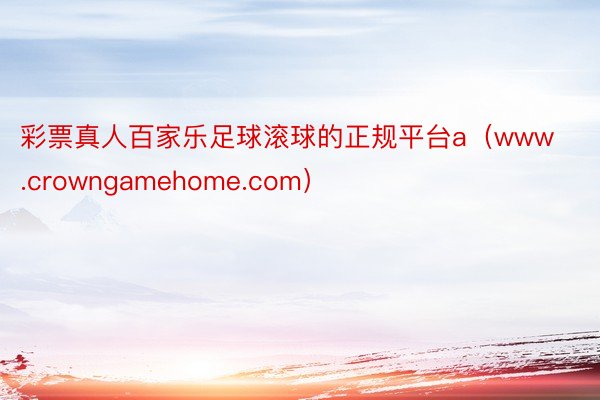 彩票真人百家乐足球滚球的正规平台a（www.crowngamehome.com）