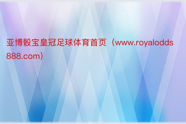 亚博骰宝皇冠足球体育首页（www.royalodds888.com）