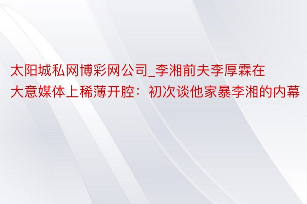 太阳城私网博彩网公司_李湘前夫李厚霖在大意媒体上稀薄开腔：初次谈他家暴李湘的内幕