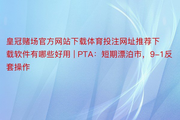 皇冠赌场官方网站下载体育投注网址推荐下载软件有哪些好用 | PTA：短期漂泊市，9-1反套操作