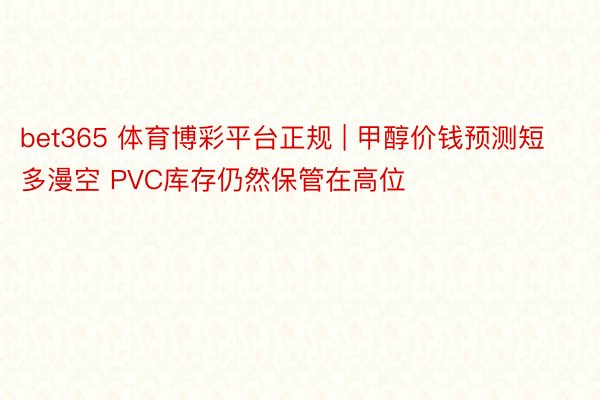 bet365 体育博彩平台正规 | 甲醇价钱预测短多漫空 PVC库存仍然保管在高位