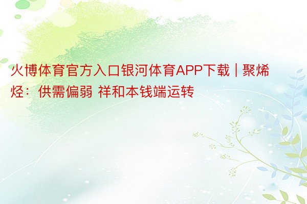 火博体育官方入口银河体育APP下载 | 聚烯烃：供需偏弱 祥和本钱端运转