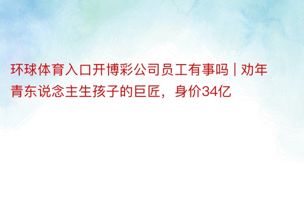 环球体育入口开博彩公司员工有事吗 | 劝年青东说念主生孩子的巨匠，身价34亿