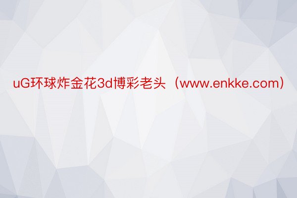 uG环球炸金花3d博彩老头（www.enkke.com）