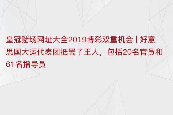 皇冠赌场网址大全2019博彩双重机会 | 好意思国大运代表团抵罢了王人，包括20名官员和61名指导员