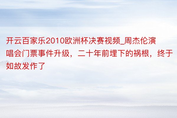 开云百家乐2010欧洲杯决赛视频_周杰伦演唱会门票事件升级，二十年前埋下的祸根，终于如故发作了