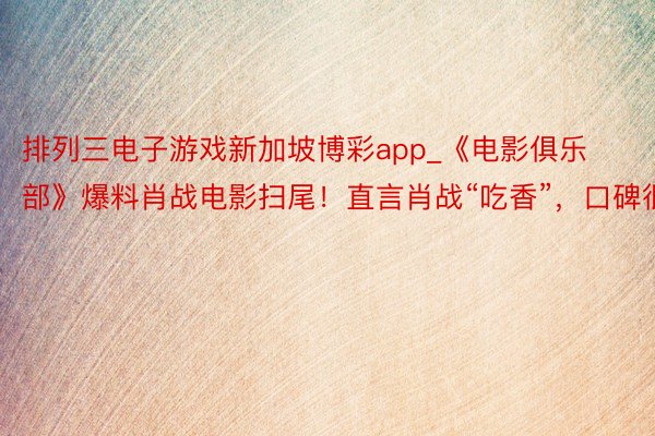 排列三电子游戏新加坡博彩app_《电影俱乐部》爆料肖战电影扫尾！直言肖战“吃香”，口碑很好