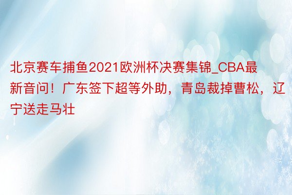 北京赛车捕鱼2021欧洲杯决赛集锦_CBA最新音问！广东签下超等外助，青岛裁掉曹松，辽宁送走马壮