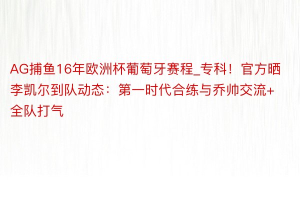 AG捕鱼16年欧洲杯葡萄牙赛程_专科！官方晒李凯尔到队动态：第一时代合练与乔帅交流+全队打气