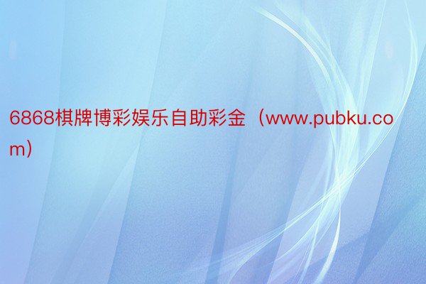 6868棋牌博彩娱乐自助彩金（www.pubku.com）