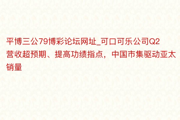 平博三公79博彩论坛网址_可口可乐公司Q2营收超预期、提高功绩指点，中国市集驱动亚太销量