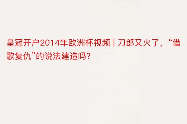 皇冠开户2014年欧洲杯视频 | 刀郎又火了，“借歌复仇”的说法建造吗？