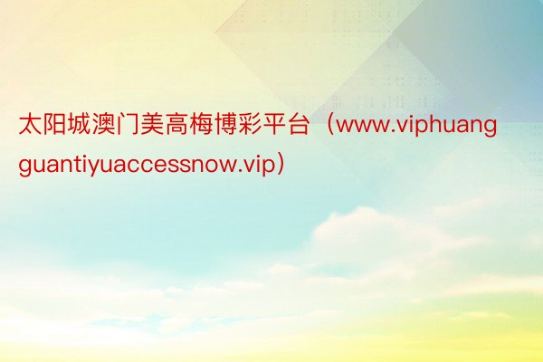 太阳城澳门美高梅博彩平台（www.viphuangguantiyuaccessnow.vip）