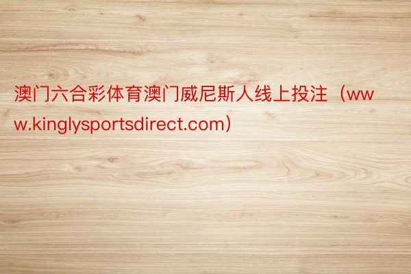 澳门六合彩体育澳门威尼斯人线上投注（www.kinglysportsdirect.com）