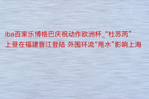 iba百家乐博格巴庆祝动作欧洲杯_“杜苏芮”上昼在福建晋江登陆 外围环流“甩水”影响上海