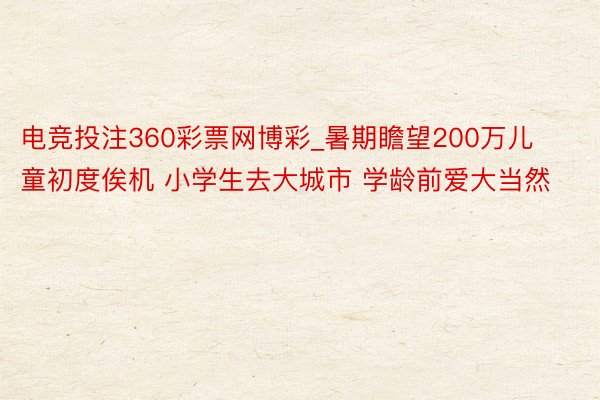 电竞投注360彩票网博彩_暑期瞻望200万儿童初度俟机 小学生去大城市 学龄前爱大当然