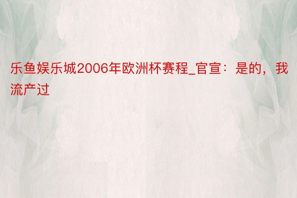 乐鱼娱乐城2006年欧洲杯赛程_官宣：是的，我流产过