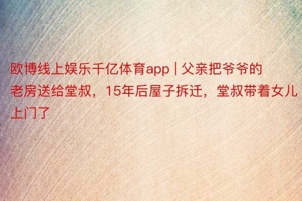 欧博线上娱乐千亿体育app | 父亲把爷爷的老房送给堂叔，15年后屋子拆迁，堂叔带着女儿上门了