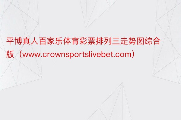 平博真人百家乐体育彩票排列三走势图综合版（www.crownsportslivebet.com）