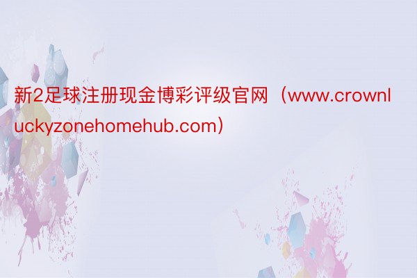 新2足球注册现金博彩评级官网（www.crownluckyzonehomehub.com）