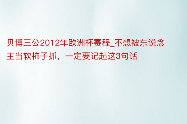 贝博三公2012年欧洲杯赛程_不想被东说念主当软柿子抓，一定要记起这3句话