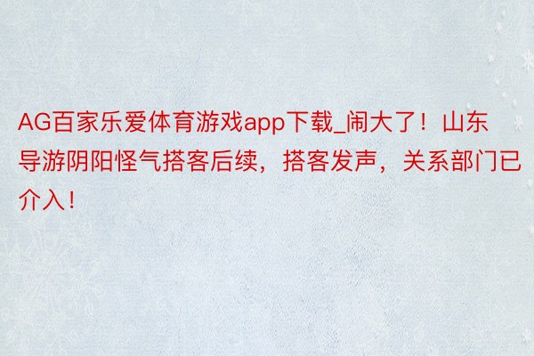 AG百家乐爱体育游戏app下载_闹大了！山东导游阴阳怪气搭客后续，搭客发声，关系部门已介入！